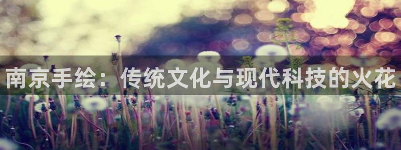 摩根娱乐app下载官网安装苹果：南京手绘：传统文化与现代科技