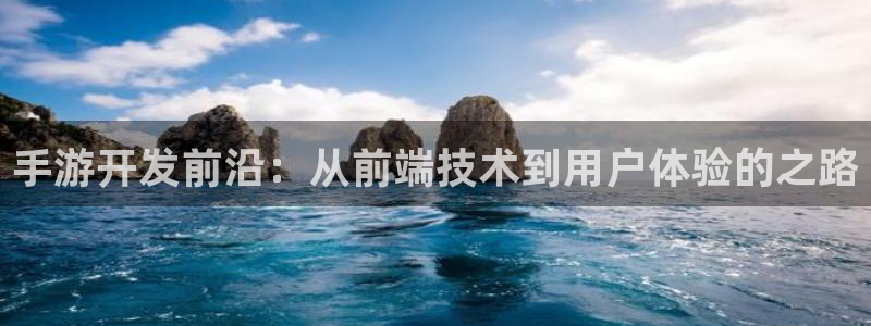 摩根娱乐首页：手游开发前沿：从前端技术到用户体验的之路