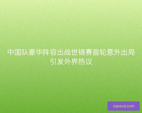 中国队豪华阵容出战世锦赛首轮意外出局引发外界热议