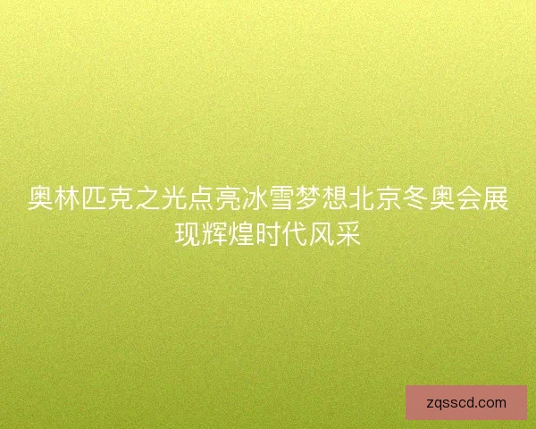 奥林匹克之光点亮冰雪梦想北京冬奥会展现辉煌时代风采