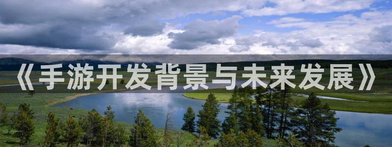 摩根娱乐官网入口网站下载：《手游开发背景与未来发展》